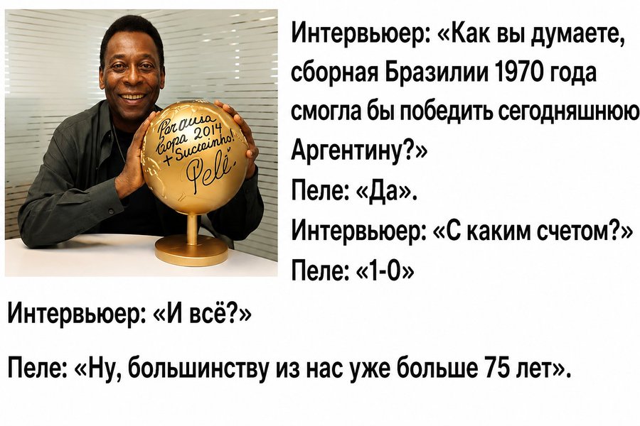 Porousa 2014 "Suckanho: Gel&eacute;. Интервьюер: &laquo;Как вы думаете, сборная Бразилии 1970 года смогла бы победить сегодняшнюю Аргентину?&raquo; Пеле: &laquo;Да&raquo;. Интервьюер: &laquo;С каким счетом?&raquo; Пеле: &laquo;1-0&raquo; Интервьюер: &laquo;И всё?&raquo; Пеле: &laquo;Ну, большинству из нас уже больше 75 лет&raquo;.