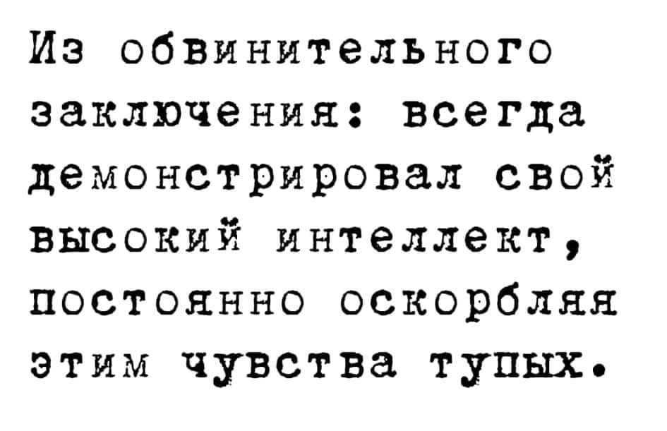 Из обвинительного заключения: всегда демонстрировал свой ВЫСОКИЙ ИНТеЛЛеКТ, ПОСТОЯННО ОСКОРбЛЯЯ этим чувства тупых&bull;