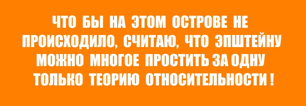ЧТО БЫ НА ЭТОМ ОСТРОВЕ НЕ ПРОИСХОДИЛО, СЧИТАЮ, ЧТО ЭПШТЕЙНУ МОЖНО МНОГОЕ ПРОСТИТЬ ЗА ОДНУ ТОЛЬКО ТЕОРИЮ ОТНОСИТЕЛЬНОСТИ!