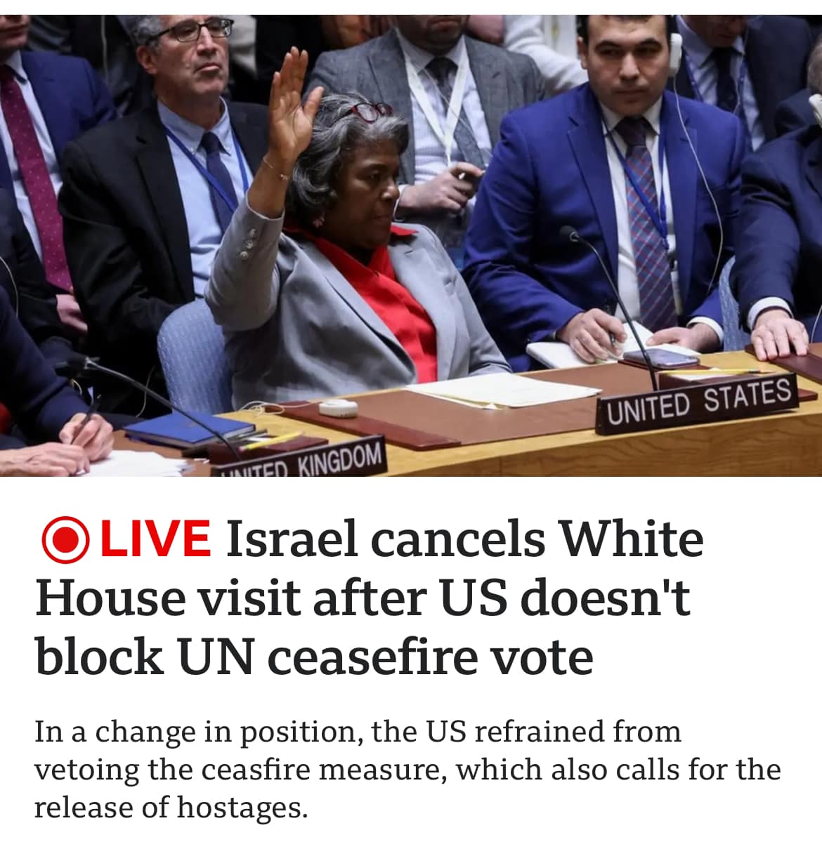 UNITED STATES KINGDOM O LIVE Israel cancels White House visit after US doesn't block UN ceasefire vote In a change in position, the US refrained from vetoing the ceasfire measure, which also calls for the release of hostages.