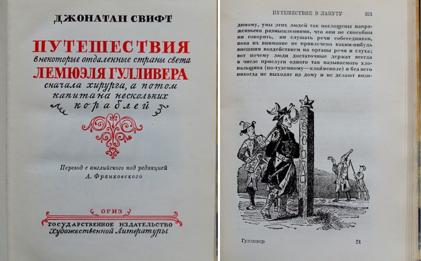 ДЖОНАТАН СВИФТ ПУТЕШЕСТВИЯ в некоторые отдаленные страны света ЛЕМЮЭЛЯ ГУЛЛИВЕРА сначала хирурга, а потом капитана нескольких кораблей з Перевод с аналийского под редакцией А. Франковского огиз з ГОСУДАРСТВЕННОЕ ИЗДАТЕЛЬСТВО художественной Литературы ПУТЕШЕСТВИЕ В ЛАПУТУ 321 димому, умы этих людей так поглощены напря- женными размышлениями, что они не способны ни говорить, ни слушать речи собеседииков, пока из внимание не привлечено каким-нибудь внешним воздействием на органы речи и слуха; вот почему люди достаточные держат всегда в числе прислуги одного так назывдемого хло- пальщика (по-туземному&mdash; клайменоле) и без него никогда не выходит на дому и не делают визи- Гулянвер 21