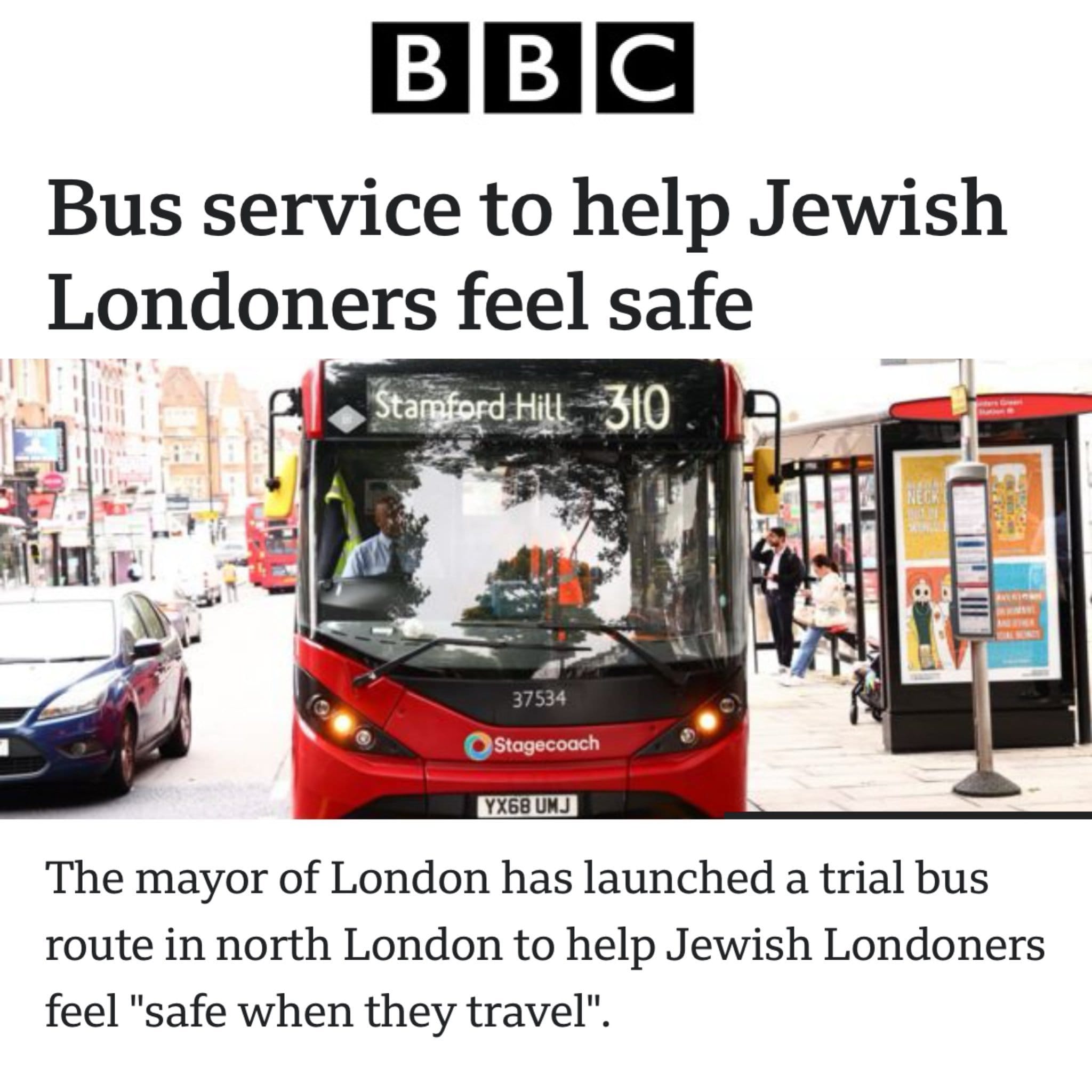 BB C Bus service to help Jewish Londoners feel safe Stamford Hilt 310 37534 Stagecoach YX68 UMJ The mayor of London has launched a trial bus route in north London to help Jewish Londoners feel "safe when they travel".