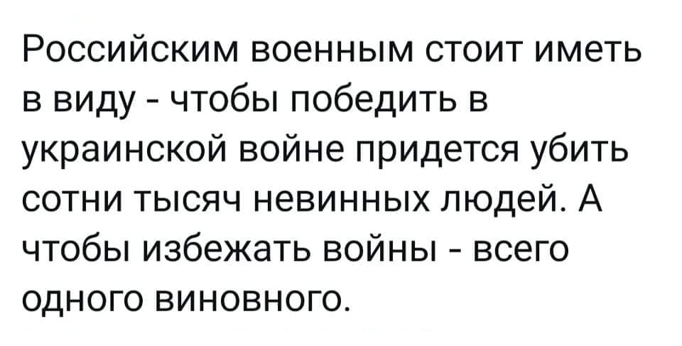 Российским военным стоит иметь в виду - чтобы победить в украинской войне придется убить сотни тысяч невинных людей. А чтобы избежать войны - всего одного виновного.