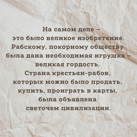 На самом деле - это было великое изобретение. Рабскому, покорному обществу была дана необходимая игрушка великая гордость. Страна крестьян-рабов, которых можно было продать, купить, проиграть в карты, была объявлена светочем цивилизации.