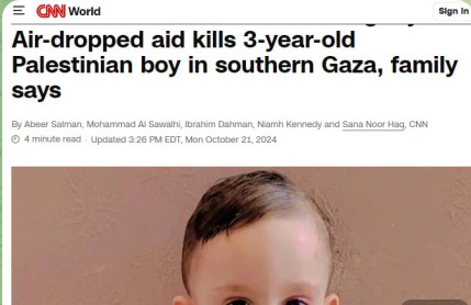 NN World Sign In Air-dropped aid kills 3-year-old Palestinian boy in southern Gaza, family says By Abeer Salman, Mohammad Al Sewalhi, Ibrahim Dahman, Namh Kennedy and Sana Noor Hag, CNN &bull; 4 minute read - Updated 3-26 PM EDT, Mon October 21, 2024|