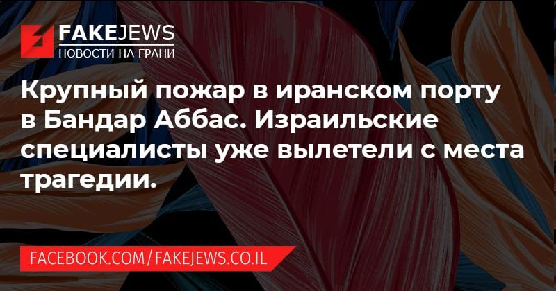FAKEJEWS НОВОСТИ НА ГРАНИ Крупный пожар в иранском порту в Бандар Аббас. Израильские специалисты уже вылетели с места трагедии. FACEBOOK.COM/FAKEJEWS.CO.IL
