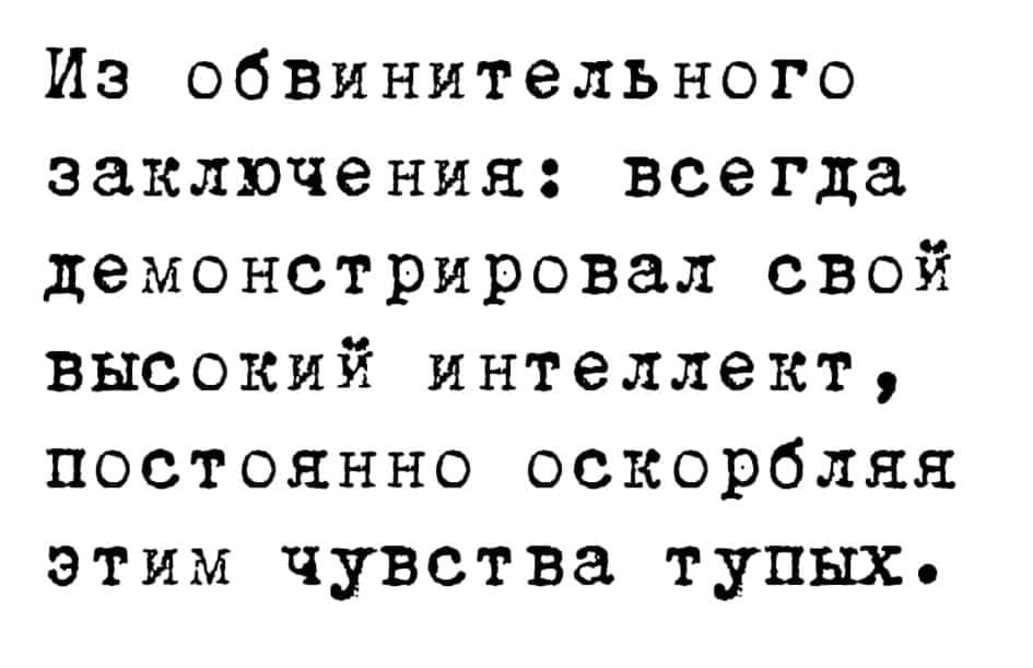 Из обвинительного заключения: всегда демонстрировал свой ВЫСОКИЙ ИНТеЛЛеКТ, ПОСТОЯННО ОСКОРбЛЯЯ этим чувства тупых&bull;