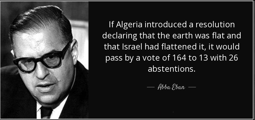 If Algeria introduced a resolution declaring that the earth was flat and that Israel had flattened it, it would pass by a vote of 164 to 13 with 26 abstentions. - Abba Eban -