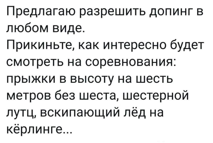 Предлагаю разрешить допинг в любом виде. Прикиньте, как интересно будет смотреть на соревнования: прыжки в высоту на шесть метров без шеста, шестерной лутц, вскипающий лёд на кёрлинге...