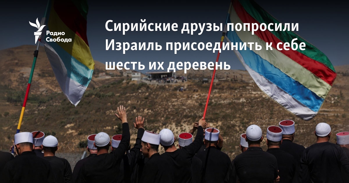 Радио Свобода Сирийские друзы попросили Израиль присоединить к себе шесть их деревень