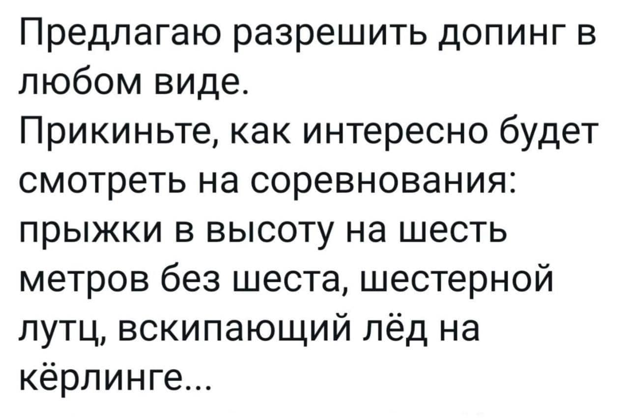 Предлагаю разрешить допинг в любом виде. Прикиньте, как интересно будет смотреть на соревнования: прыжки в высоту на шесть метров без шеста, шестерной лутц, вскипающий лёд на кёрлинге...