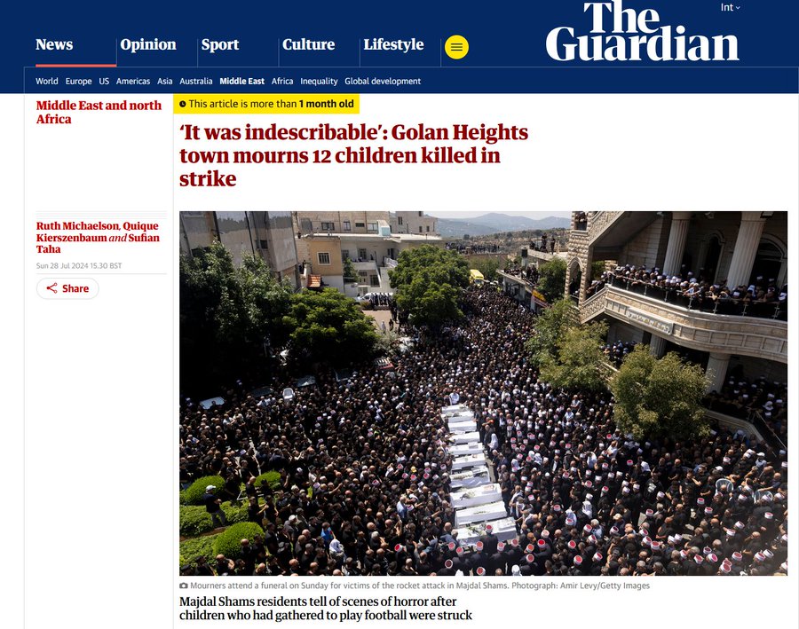 The Int v Guardian News Opinion Sport Culture Lifestyle World Europe US Americas Asia Australia Middle East Africa Inequality Global development Middle East and north &copy; This article is more than 1 month old Africa 'It was indescribable': Golan Heights town mourns 12 children killed in strike Ruth Michaelson, Quique Kierszenbaum and Sufian Taha Sun 28 Jul 2024 15.30 BST | < Share @ Mourners attend a funeral on Sunday for victims of the rocket attack in Majdal Shams. Photograph: Amir Levy/Getty Images Majdal Shams residents tell of scenes of horror after children who had gathered to play football were struck